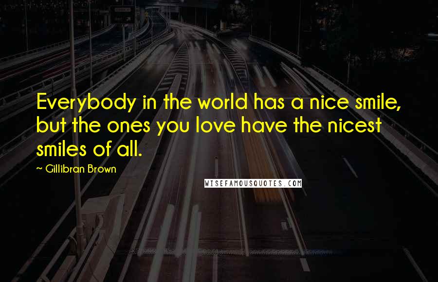 Gillibran Brown Quotes: Everybody in the world has a nice smile, but the ones you love have the nicest smiles of all.