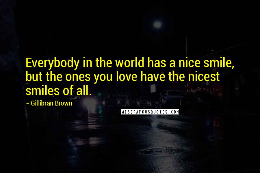 Gillibran Brown Quotes: Everybody in the world has a nice smile, but the ones you love have the nicest smiles of all.