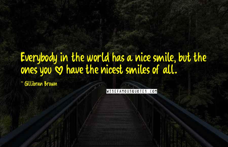 Gillibran Brown Quotes: Everybody in the world has a nice smile, but the ones you love have the nicest smiles of all.