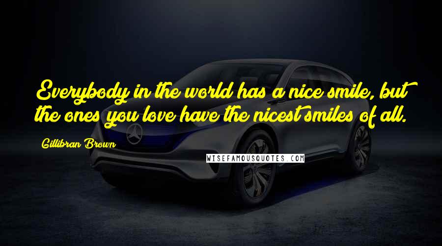 Gillibran Brown Quotes: Everybody in the world has a nice smile, but the ones you love have the nicest smiles of all.