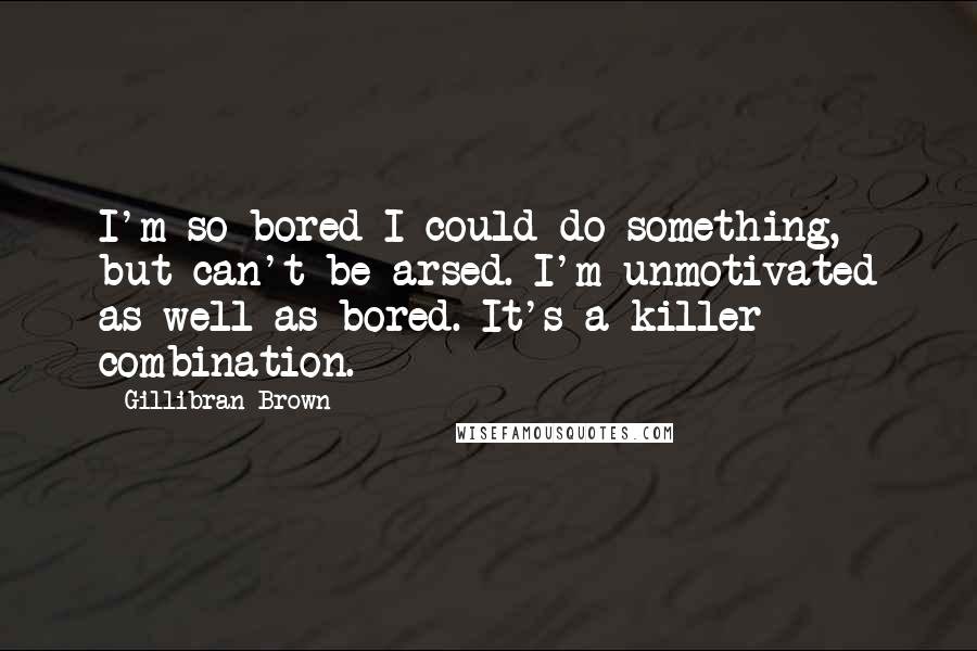 Gillibran Brown Quotes: I'm so bored I could do something, but can't be arsed. I'm unmotivated as well as bored. It's a killer combination.