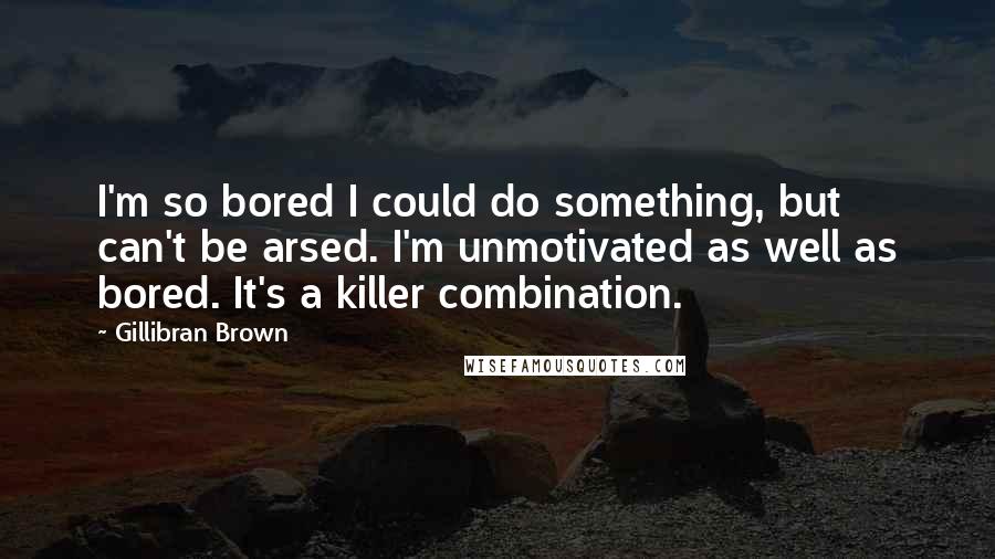 Gillibran Brown Quotes: I'm so bored I could do something, but can't be arsed. I'm unmotivated as well as bored. It's a killer combination.