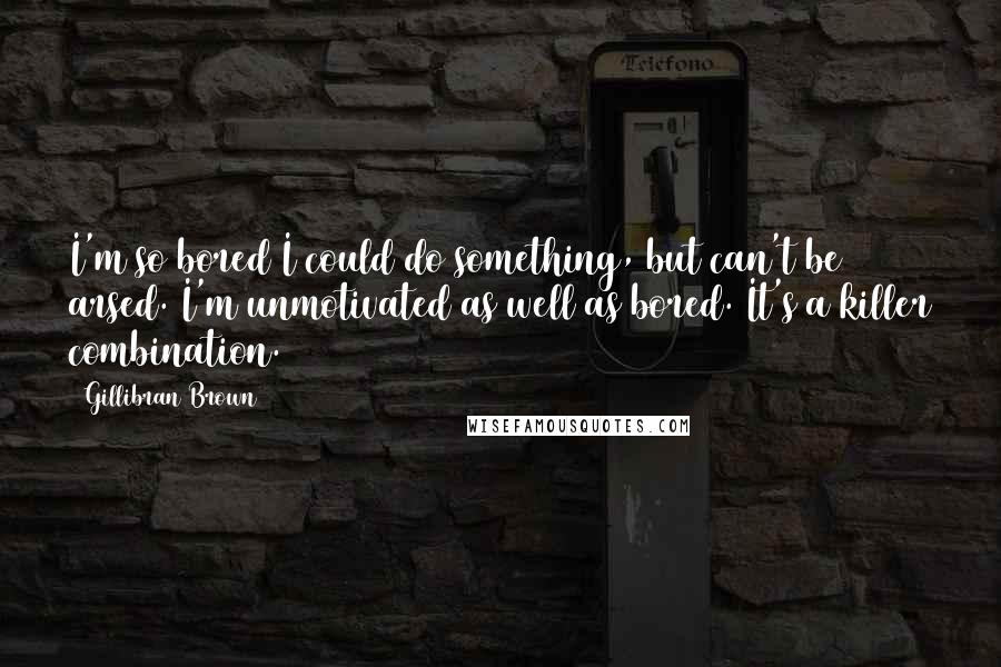 Gillibran Brown Quotes: I'm so bored I could do something, but can't be arsed. I'm unmotivated as well as bored. It's a killer combination.