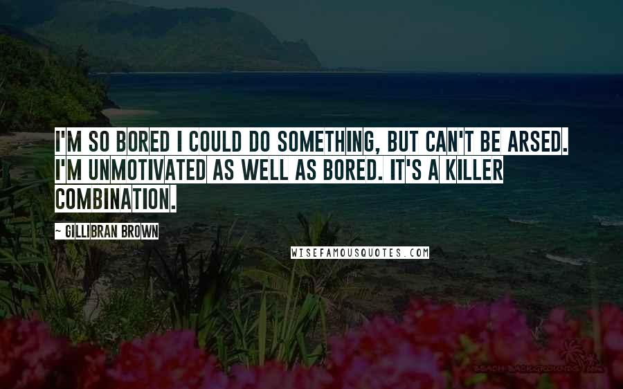 Gillibran Brown Quotes: I'm so bored I could do something, but can't be arsed. I'm unmotivated as well as bored. It's a killer combination.