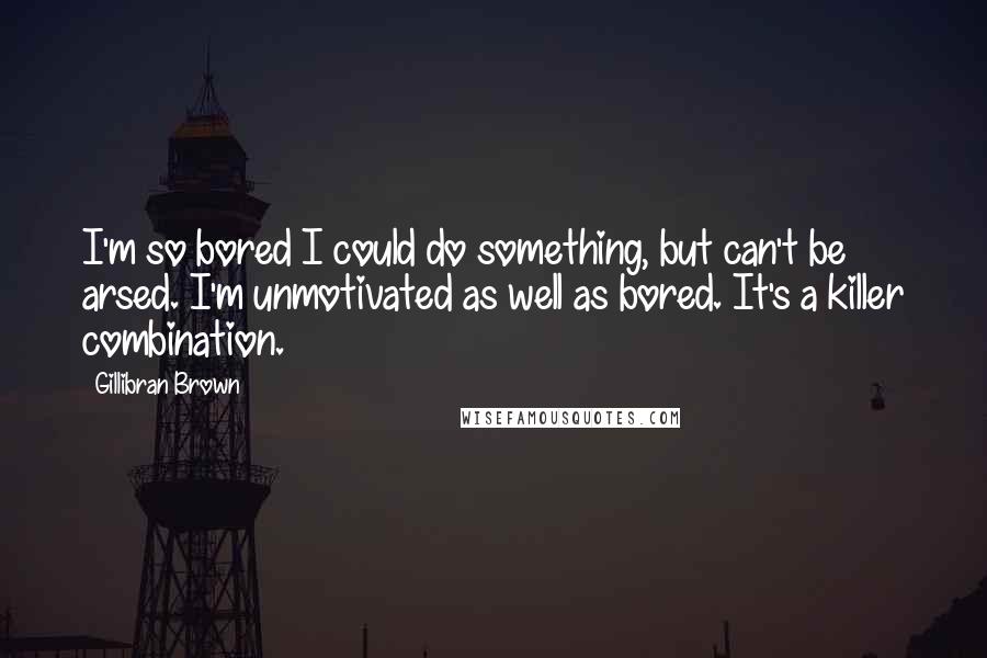Gillibran Brown Quotes: I'm so bored I could do something, but can't be arsed. I'm unmotivated as well as bored. It's a killer combination.