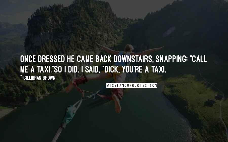 Gillibran Brown Quotes: Once dressed he came back downstairs, snapping: "call me a taxi."So I did. I said, "Dick, you're a taxi.