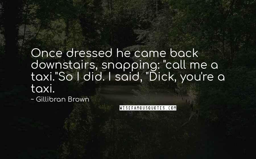 Gillibran Brown Quotes: Once dressed he came back downstairs, snapping: "call me a taxi."So I did. I said, "Dick, you're a taxi.