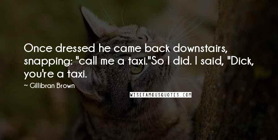 Gillibran Brown Quotes: Once dressed he came back downstairs, snapping: "call me a taxi."So I did. I said, "Dick, you're a taxi.