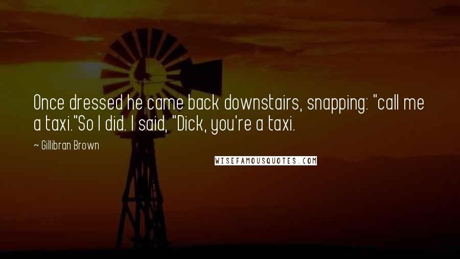 Gillibran Brown Quotes: Once dressed he came back downstairs, snapping: "call me a taxi."So I did. I said, "Dick, you're a taxi.