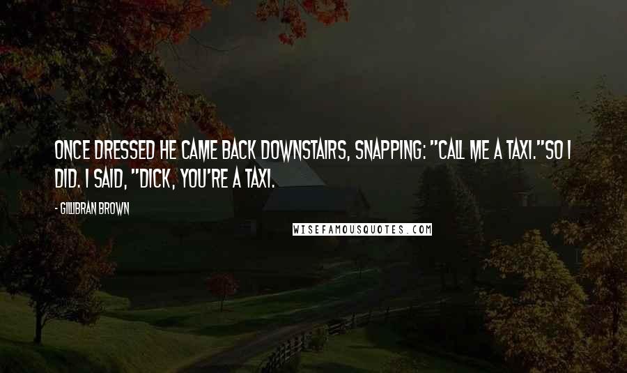 Gillibran Brown Quotes: Once dressed he came back downstairs, snapping: "call me a taxi."So I did. I said, "Dick, you're a taxi.