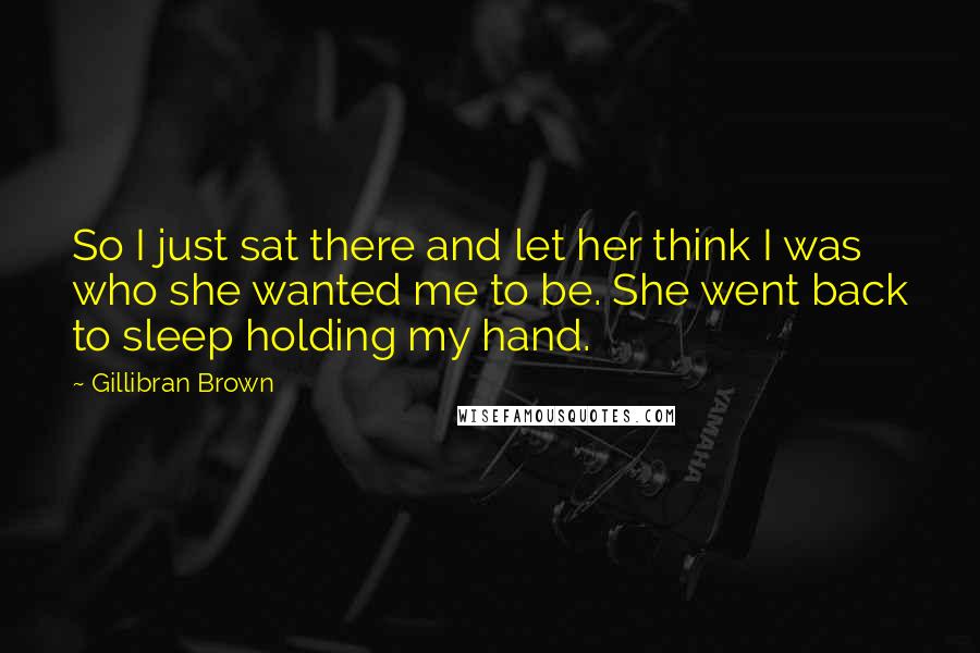 Gillibran Brown Quotes: So I just sat there and let her think I was who she wanted me to be. She went back to sleep holding my hand.