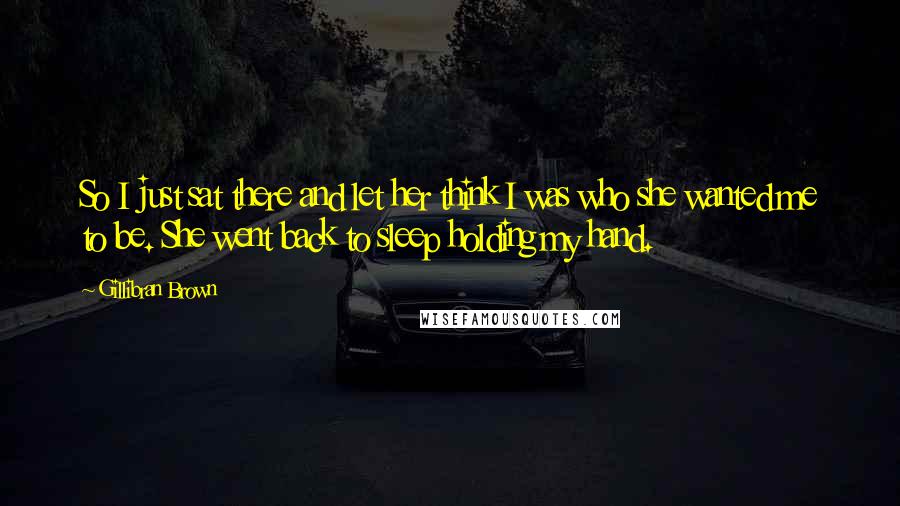 Gillibran Brown Quotes: So I just sat there and let her think I was who she wanted me to be. She went back to sleep holding my hand.