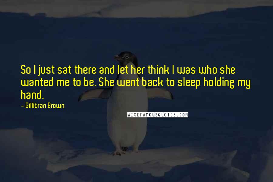 Gillibran Brown Quotes: So I just sat there and let her think I was who she wanted me to be. She went back to sleep holding my hand.