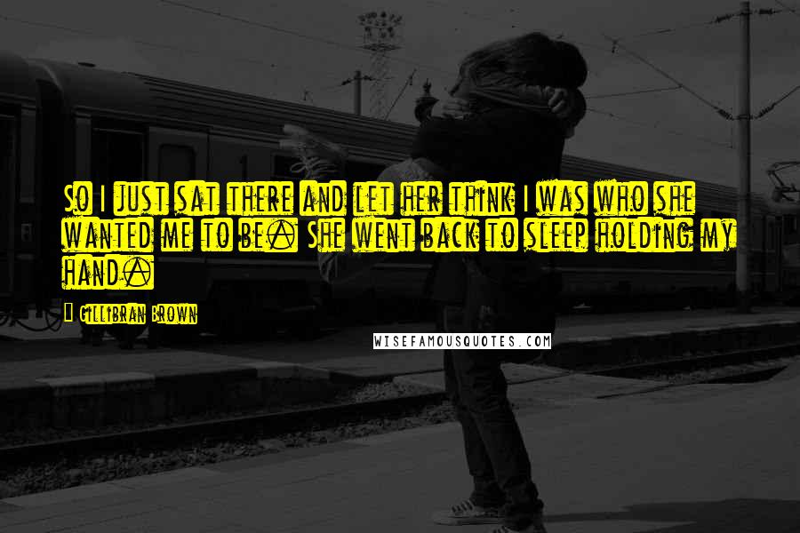 Gillibran Brown Quotes: So I just sat there and let her think I was who she wanted me to be. She went back to sleep holding my hand.