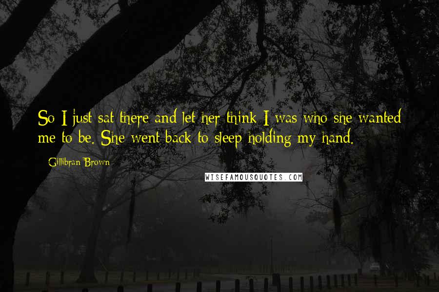 Gillibran Brown Quotes: So I just sat there and let her think I was who she wanted me to be. She went back to sleep holding my hand.