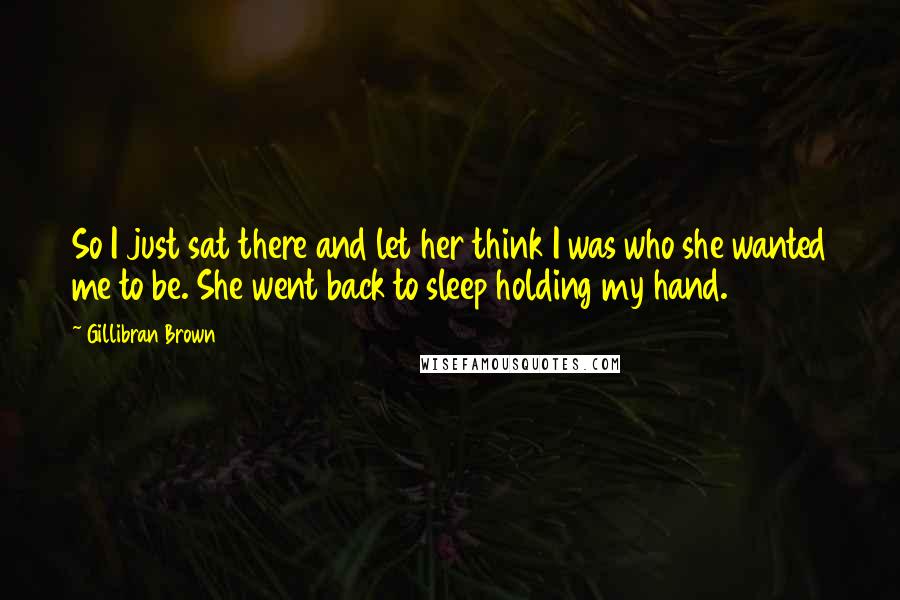 Gillibran Brown Quotes: So I just sat there and let her think I was who she wanted me to be. She went back to sleep holding my hand.