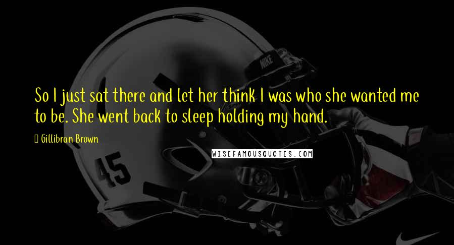 Gillibran Brown Quotes: So I just sat there and let her think I was who she wanted me to be. She went back to sleep holding my hand.
