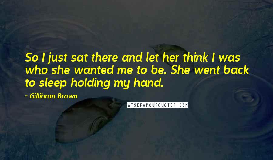 Gillibran Brown Quotes: So I just sat there and let her think I was who she wanted me to be. She went back to sleep holding my hand.