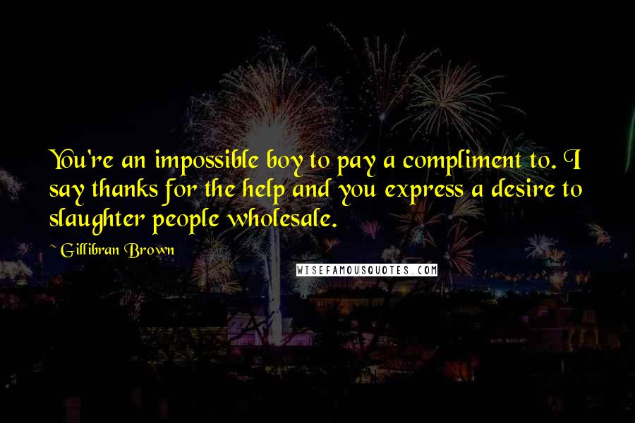 Gillibran Brown Quotes: You're an impossible boy to pay a compliment to. I say thanks for the help and you express a desire to slaughter people wholesale.