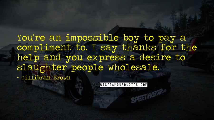 Gillibran Brown Quotes: You're an impossible boy to pay a compliment to. I say thanks for the help and you express a desire to slaughter people wholesale.