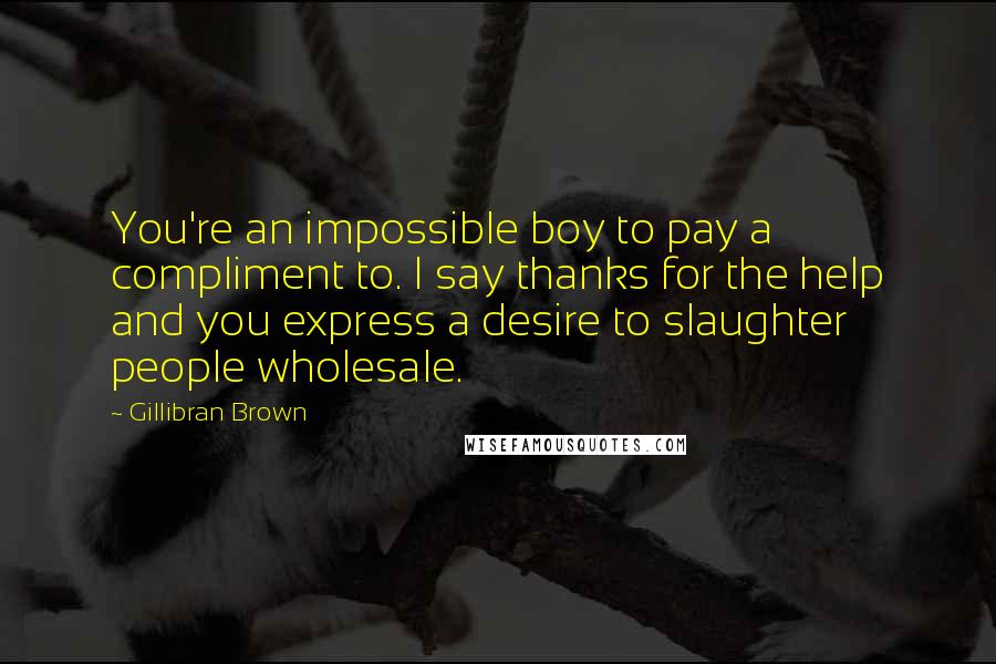 Gillibran Brown Quotes: You're an impossible boy to pay a compliment to. I say thanks for the help and you express a desire to slaughter people wholesale.