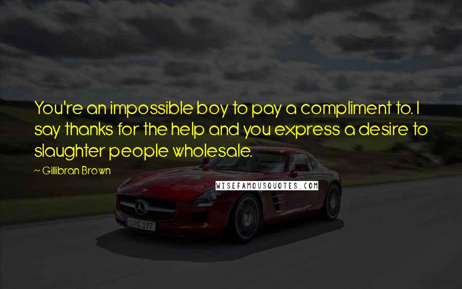 Gillibran Brown Quotes: You're an impossible boy to pay a compliment to. I say thanks for the help and you express a desire to slaughter people wholesale.