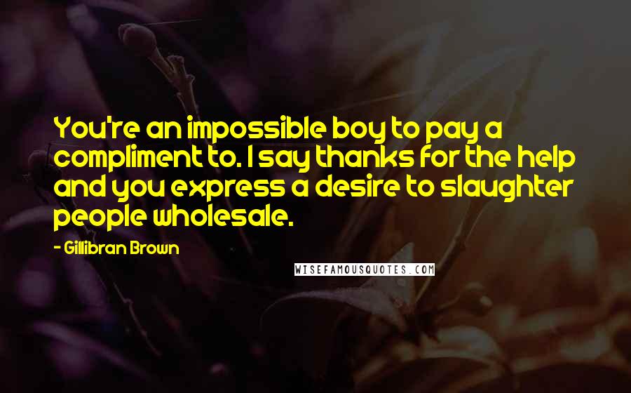 Gillibran Brown Quotes: You're an impossible boy to pay a compliment to. I say thanks for the help and you express a desire to slaughter people wholesale.