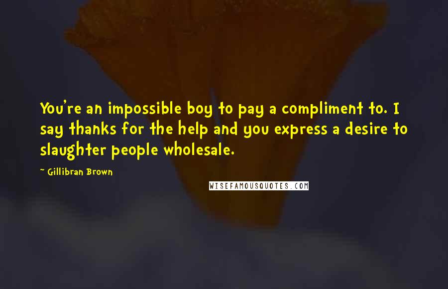 Gillibran Brown Quotes: You're an impossible boy to pay a compliment to. I say thanks for the help and you express a desire to slaughter people wholesale.