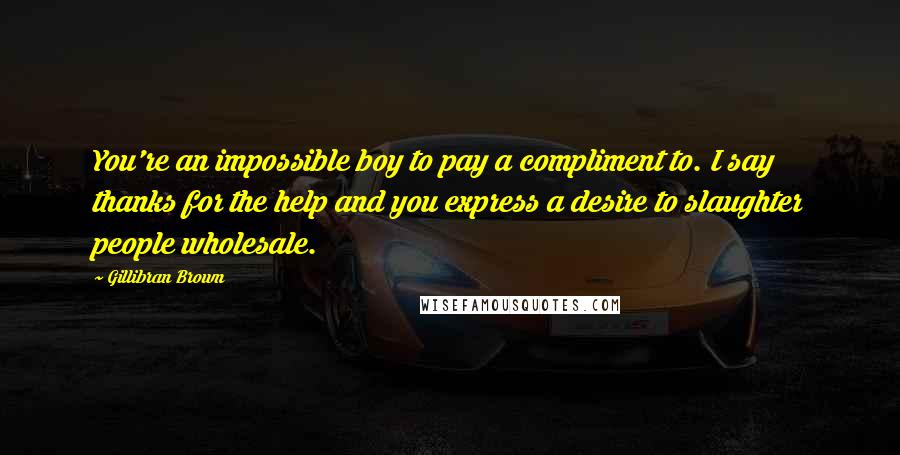 Gillibran Brown Quotes: You're an impossible boy to pay a compliment to. I say thanks for the help and you express a desire to slaughter people wholesale.