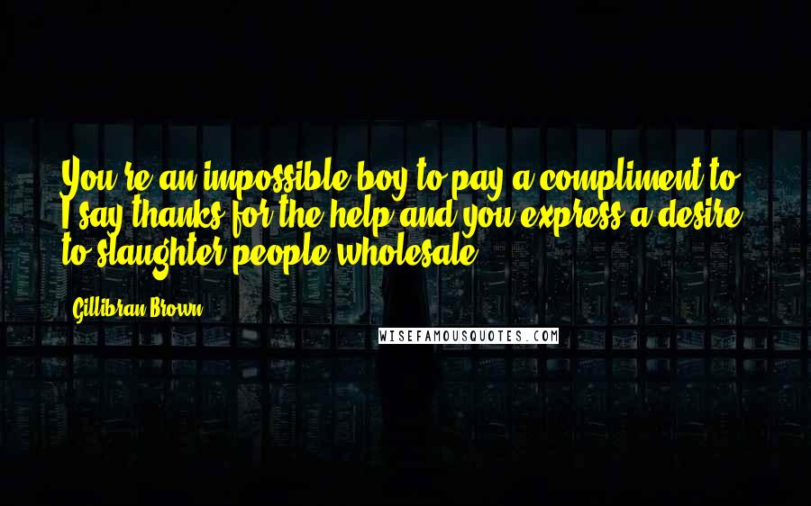 Gillibran Brown Quotes: You're an impossible boy to pay a compliment to. I say thanks for the help and you express a desire to slaughter people wholesale.