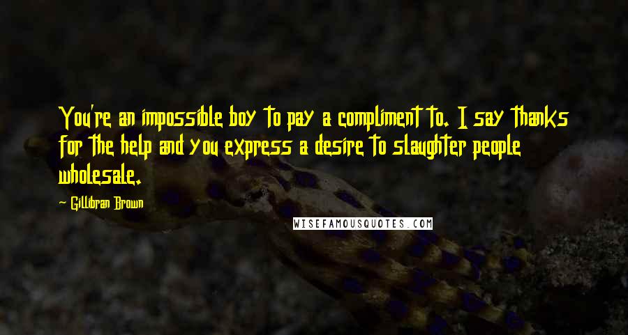 Gillibran Brown Quotes: You're an impossible boy to pay a compliment to. I say thanks for the help and you express a desire to slaughter people wholesale.