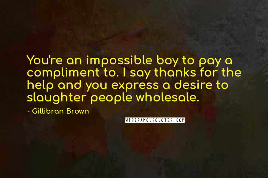 Gillibran Brown Quotes: You're an impossible boy to pay a compliment to. I say thanks for the help and you express a desire to slaughter people wholesale.