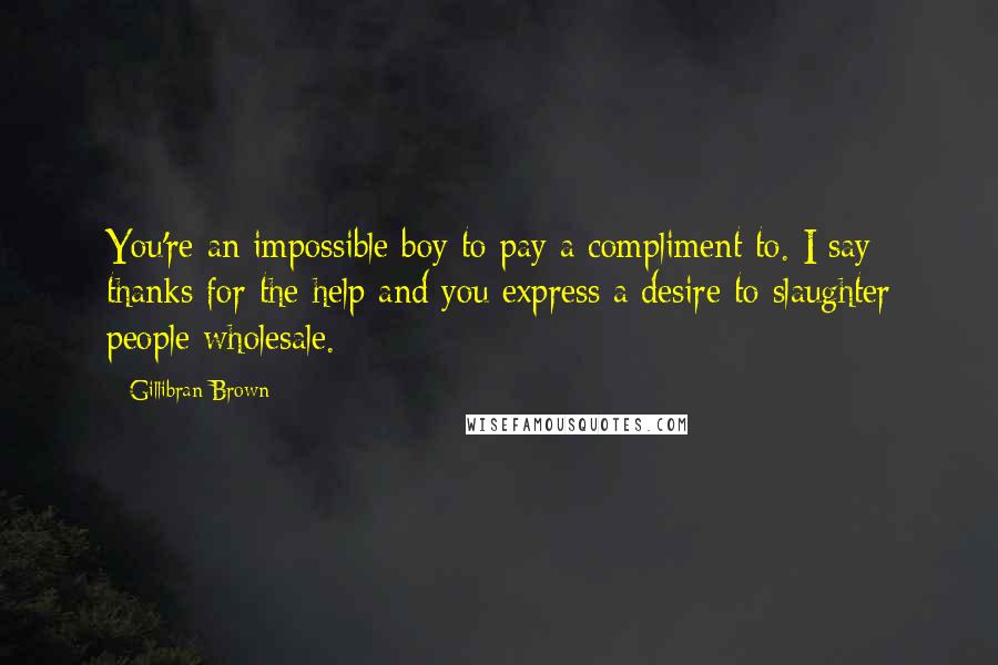 Gillibran Brown Quotes: You're an impossible boy to pay a compliment to. I say thanks for the help and you express a desire to slaughter people wholesale.