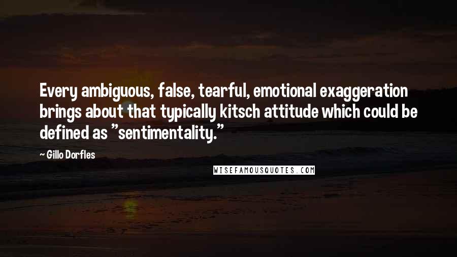 Gillo Dorfles Quotes: Every ambiguous, false, tearful, emotional exaggeration brings about that typically kitsch attitude which could be defined as "sentimentality."