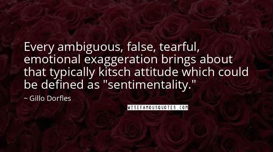 Gillo Dorfles Quotes: Every ambiguous, false, tearful, emotional exaggeration brings about that typically kitsch attitude which could be defined as "sentimentality."