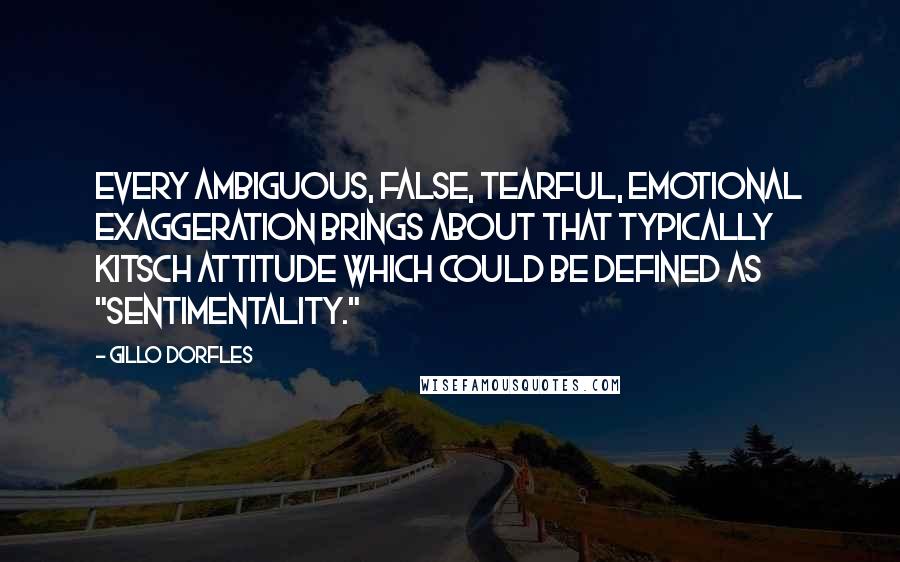 Gillo Dorfles Quotes: Every ambiguous, false, tearful, emotional exaggeration brings about that typically kitsch attitude which could be defined as "sentimentality."