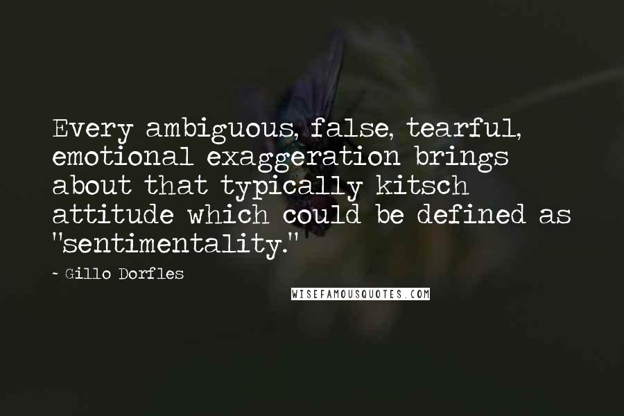 Gillo Dorfles Quotes: Every ambiguous, false, tearful, emotional exaggeration brings about that typically kitsch attitude which could be defined as "sentimentality."