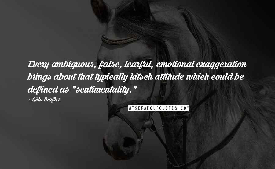 Gillo Dorfles Quotes: Every ambiguous, false, tearful, emotional exaggeration brings about that typically kitsch attitude which could be defined as "sentimentality."