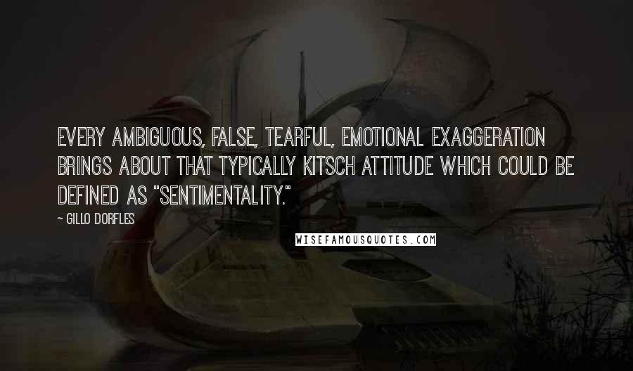 Gillo Dorfles Quotes: Every ambiguous, false, tearful, emotional exaggeration brings about that typically kitsch attitude which could be defined as "sentimentality."