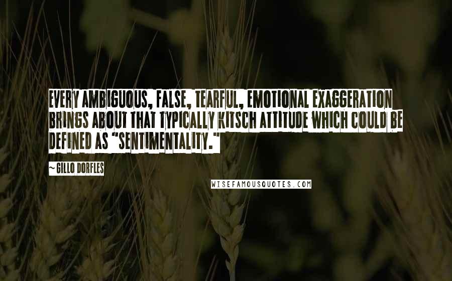 Gillo Dorfles Quotes: Every ambiguous, false, tearful, emotional exaggeration brings about that typically kitsch attitude which could be defined as "sentimentality."