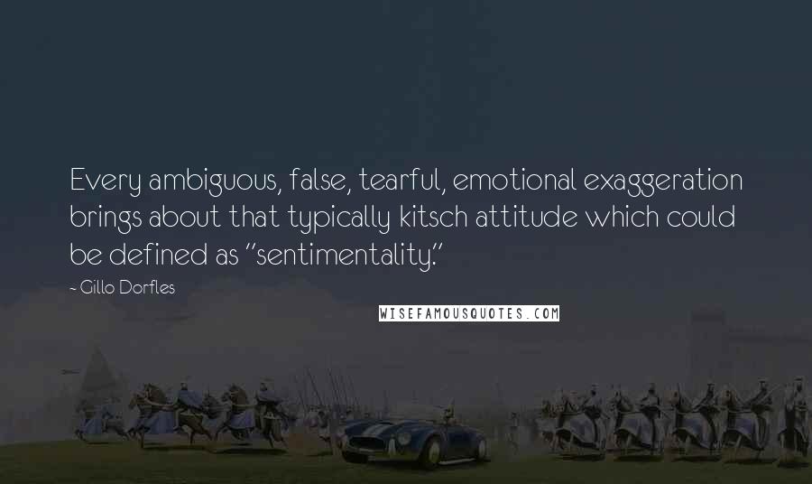 Gillo Dorfles Quotes: Every ambiguous, false, tearful, emotional exaggeration brings about that typically kitsch attitude which could be defined as "sentimentality."