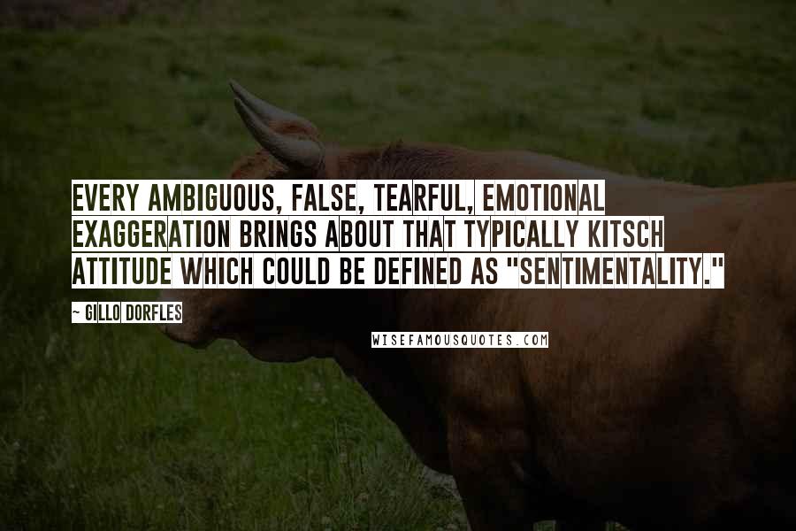 Gillo Dorfles Quotes: Every ambiguous, false, tearful, emotional exaggeration brings about that typically kitsch attitude which could be defined as "sentimentality."