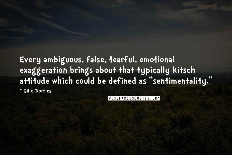 Gillo Dorfles Quotes: Every ambiguous, false, tearful, emotional exaggeration brings about that typically kitsch attitude which could be defined as "sentimentality."