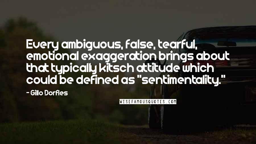 Gillo Dorfles Quotes: Every ambiguous, false, tearful, emotional exaggeration brings about that typically kitsch attitude which could be defined as "sentimentality."