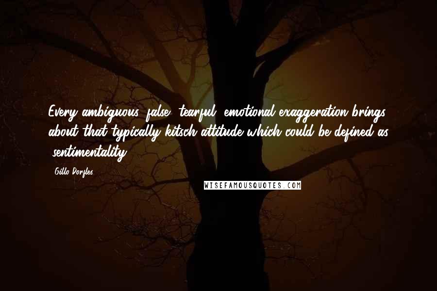 Gillo Dorfles Quotes: Every ambiguous, false, tearful, emotional exaggeration brings about that typically kitsch attitude which could be defined as "sentimentality."