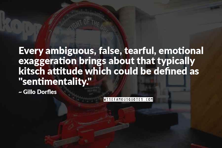 Gillo Dorfles Quotes: Every ambiguous, false, tearful, emotional exaggeration brings about that typically kitsch attitude which could be defined as "sentimentality."