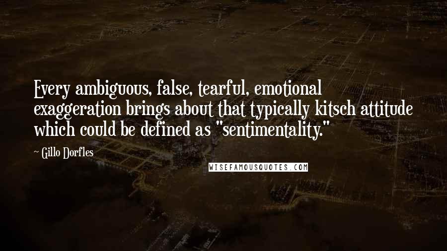 Gillo Dorfles Quotes: Every ambiguous, false, tearful, emotional exaggeration brings about that typically kitsch attitude which could be defined as "sentimentality."