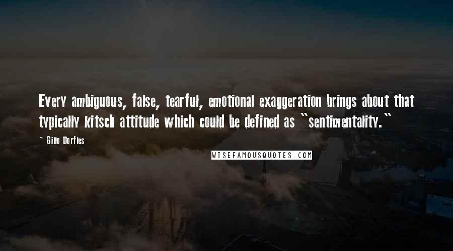 Gillo Dorfles Quotes: Every ambiguous, false, tearful, emotional exaggeration brings about that typically kitsch attitude which could be defined as "sentimentality."