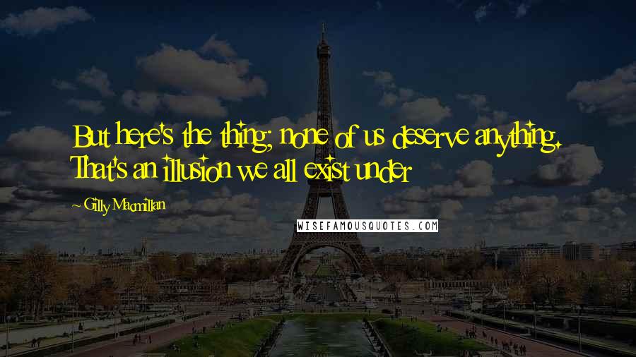 Gilly Macmillan Quotes: But here's the thing; none of us deserve anything. That's an illusion we all exist under