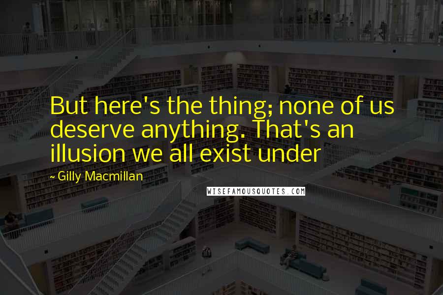Gilly Macmillan Quotes: But here's the thing; none of us deserve anything. That's an illusion we all exist under